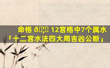 命格 🦆 12宫格中7个属水「十二宫水法四大局吉凶公断」